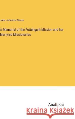 A Memorial of the Futtehgurh Mission and her Martyred Missionaries John Johnston Walsh   9783382324117 Anatiposi Verlag