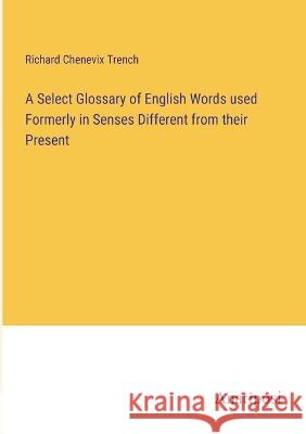A Select Glossary of English Words used Formerly in Senses Different from their Present Richard Chenevix Trench   9783382325022 Anatiposi Verlag