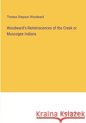 Woodward's Reminiscences of the Creek or Muscogee Indians Thomas Simpson Woodward   9783382325305 Anatiposi Verlag