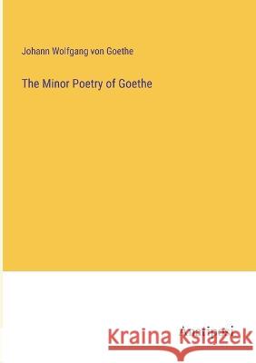 The Minor Poetry of Goethe Johann Wolfgang Von Goethe   9783382325985 Anatiposi Verlag