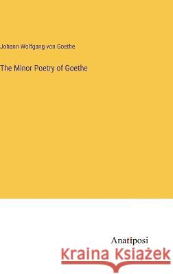 The Minor Poetry of Goethe Johann Wolfgang Von Goethe   9783382325992 Anatiposi Verlag