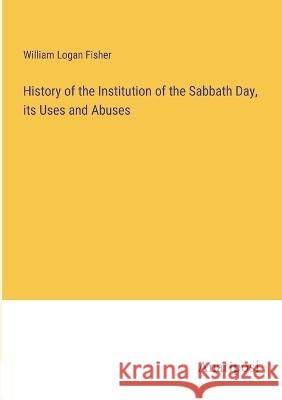 History of the Institution of the Sabbath Day, its Uses and Abuses William Logan Fisher   9783382326180 Anatiposi Verlag