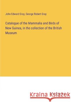 Catalogue of the Mammalia and Birds of New Guinea, in the collection of the British Museum John Edward Gray George Robert Gray  9783382326708