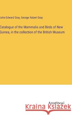 Catalogue of the Mammalia and Birds of New Guinea, in the collection of the British Museum John Edward Gray George Robert Gray  9783382326715