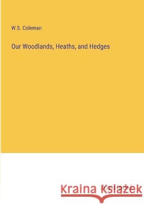 Our Woodlands, Heaths, and Hedges W S Coleman   9783382326821 Anatiposi Verlag