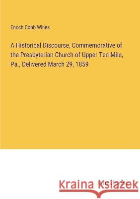 A Historical Discourse, Commemorative of the Presbyterian Church of Upper Ten-Mile, Pa., Delivered March 29, 1859 Enoch Cobb Wines   9783382327248 Anatiposi Verlag