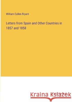 Letters from Spain and Other Countries in 1857 and 1858 William Cullen Bryant   9783382327781 Anatiposi Verlag