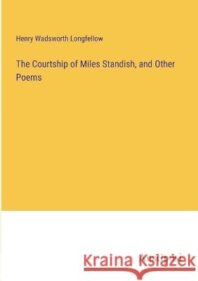 The Courtship of Miles Standish, and Other Poems Henry Wadsworth Longfellow   9783382328221 Anatiposi Verlag