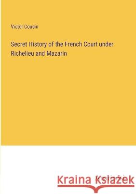 Secret History of the French Court under Richelieu and Mazarin Victor Cousin   9783382328962 Anatiposi Verlag