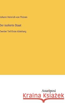 Der isolierte Staat: Zweiter Teil Erste Abteilung Johann Heinrich Von Thunen   9783382400057 Anatiposi Verlag