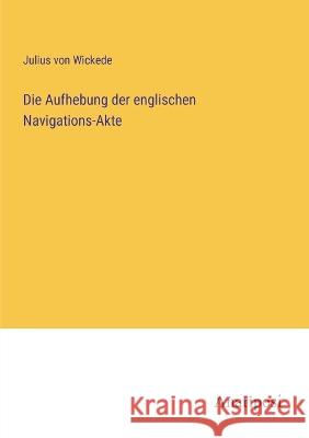 Die Aufhebung der englischen Navigations-Akte Julius Von Wickede   9783382401962 Anatiposi Verlag