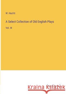 A Select Collection of Old English Plays: Vol. III W Hazlitt   9783382502201 Anatiposi Verlag