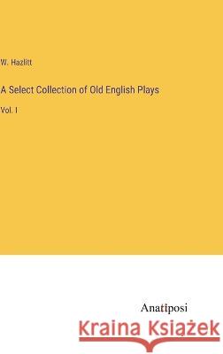 A Select Collection of Old English Plays: Vol. I W Hazlitt   9783382502232 Anatiposi Verlag