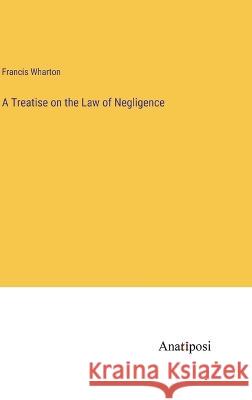 A Treatise on the Law of Negligence Francis Wharton   9783382504731 Anatiposi Verlag