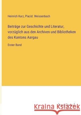 Beitr?ge zur Geschichte und Literatur, vorz?glich aus den Archiven und Bibliotheken des Kantons Aargau: Erster Band Heinrich Kurz Placid Weissenbach 9783382600280 Anatiposi Verlag