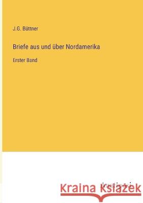 Briefe aus und uber Nordamerika: Erster Band J G Buttner   9783382600600 Anatiposi Verlag
