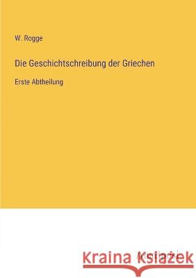 Die Geschichtschreibung der Griechen: Erste Abtheilung W Rogge   9783382601089 Anatiposi Verlag