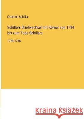 Schillers Briefwechsel mit Koerner von 1784 bis zum Tode Schillers: 1784-1788 Friedrich Schiller   9783382601584 Anatiposi Verlag