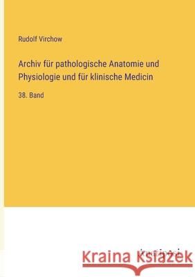 Archiv für pathologische Anatomie und Physiologie und für klinische Medicin: 38. Band Rudolf Virchow 9783382602567