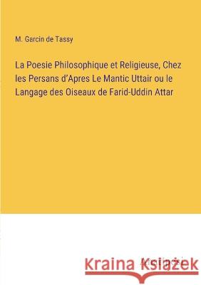 La Poesie Philosophique et Religieuse, Chez les Persans d'Apres Le Mantic Uttair ou le Langage des Oiseaux de Farid-Uddin Attar M Garcin De Tassy   9783382700102 Anatiposi Verlag