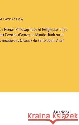 La Poesie Philosophique et Religieuse, Chez les Persans d'Apres Le Mantic Uttair ou le Langage des Oiseaux de Farid-Uddin Attar M Garcin De Tassy   9783382700119 Anatiposi Verlag