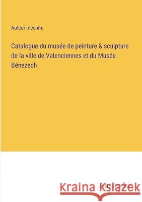 Catalogue du musee de peinture & sculpture de la ville de Valenciennes et du Musee Benezech Auteur Inconnu   9783382701345 Anatiposi Verlag