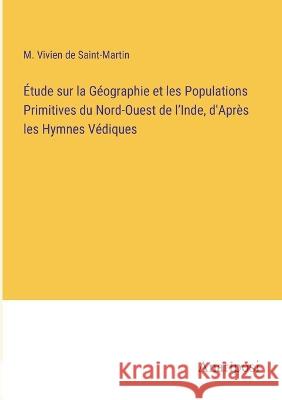 Etude sur la Geographie et les Populations Primitives du Nord-Ouest de l'Inde, d'Apres les Hymnes Vediques M Vivien de Saint-Martin   9783382702328