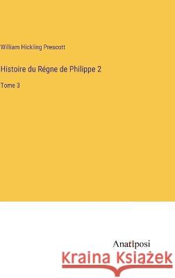 Histoire du Regne de Philippe 2: Tome 3 William Hickling Prescott   9783382702656 Anatiposi Verlag