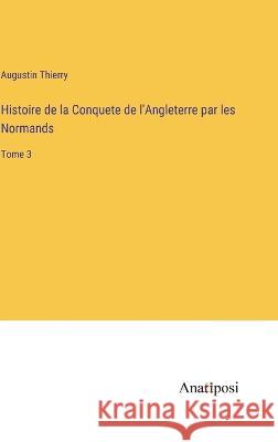 Histoire de la Conquete de l'Angleterre par les Normands: Tome 3 Augustin Thierry   9783382702694