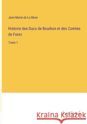 Histoire des Ducs de Bourbon et des Comtes de Forez: Tome 1 Jean-Marie de La Mure   9783382702724 Anatiposi Verlag