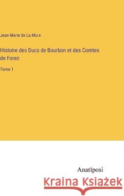 Histoire des Ducs de Bourbon et des Comtes de Forez: Tome 1 Jean-Marie de La Mure   9783382702731 Anatiposi Verlag