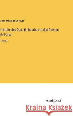 Histoire des Ducs de Bourbon et des Comtes de Forez: Tome 3 Jean-Marie de La Mure   9783382702755 Anatiposi Verlag