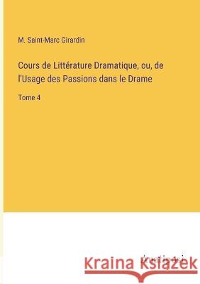Cours de Litterature Dramatique, ou, de l'Usage des Passions dans le Drame: Tome 4 M Saint-Marc Girardin   9783382705749 Anatiposi Verlag