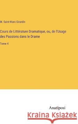 Cours de Litterature Dramatique, ou, de l'Usage des Passions dans le Drame: Tome 4 M Saint-Marc Girardin   9783382705756