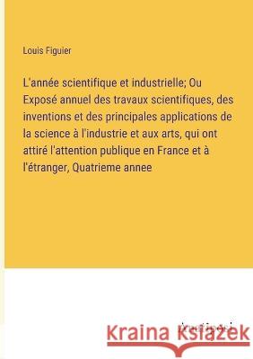 L'annee scientifique et industrielle; Ou Expose annuel des travaux scientifiques, des inventions et des principales applications de la science a l'industrie et aux arts, qui ont attire l'attention pub Louis Figuier   9783382706265 Anatiposi Verlag