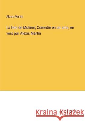 La fete de Moliere; Comedie en un acte, en vers par Alexis Martin Alexis Martin   9783382706906 Anatiposi Verlag