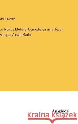 La fete de Moliere; Comedie en un acte, en vers par Alexis Martin Alexis Martin   9783382706913 Anatiposi Verlag