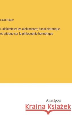 L'alchimie et les alchimistes; Essai historique et critique sur la philosophie hermetique Louis Figuier   9783382707071 Anatiposi Verlag