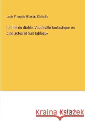 La fille du diable; Vaudeville fantastique en cinq actes et huit tableaux Louis Francois Nicolaie Clairville   9783382707187