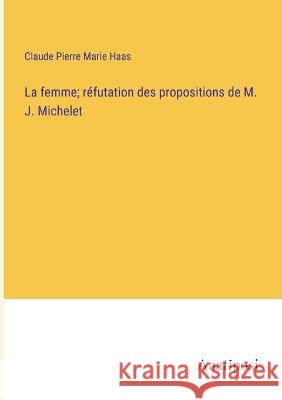 La femme; refutation des propositions de M. J. Michelet Claude Pierre Marie Haas   9783382707880