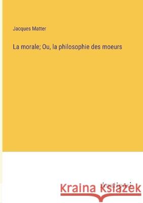 La morale; Ou, la philosophie des moeurs Jacques Matter   9783382708023