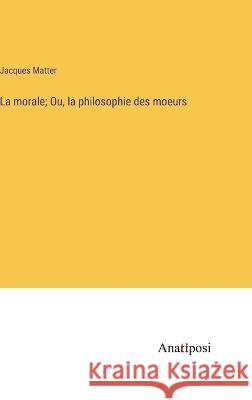 La morale; Ou, la philosophie des moeurs Jacques Matter   9783382708030