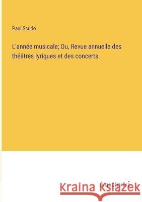 L'annee musicale; Ou, Revue annuelle des theatres lyriques et des concerts Paul Scudo   9783382708061