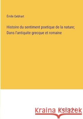 Histoire du sentiment poetique de la nature; Dans l'antiquite grecque et romaine Emile Gebhart   9783382708504