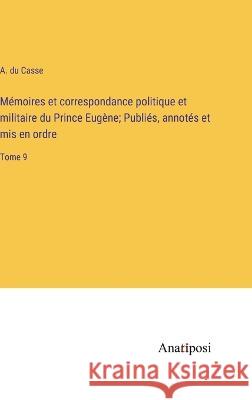 Memoires et correspondance politique et militaire du Prince Eugene; Publies, annotes et mis en ordre: Tome 9 A Du Casse   9783382709075 Anatiposi Verlag