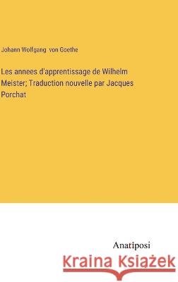 Les annees d'apprentissage de Wilhelm Meister; Traduction nouvelle par Jacques Porchat Johann Wolfgang Von Goethe   9783382709174 Anatiposi Verlag