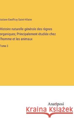 Histoire naturelle generale des regnes organiques; Principalement etudiee chez l'homme et les animaux: Tome 3 Isidore Geoffroy Saint-Hilaire   9783382709433