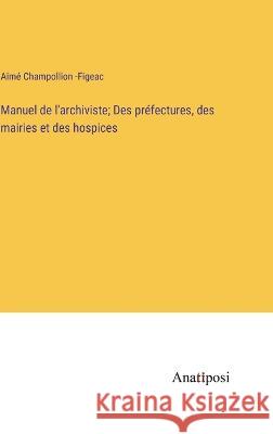 Manuel de l'archiviste; Des prefectures, des mairies et des hospices Aime Champollion -Figeac   9783382709570