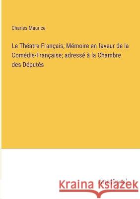 Le Theatre-Francais; Memoire en faveur de la Comedie-Francaise; adresse a la Chambre des Deputes Charles Maurice   9783382709723 Anatiposi Verlag