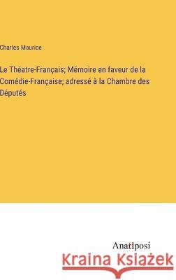 Le Theatre-Francais; Memoire en faveur de la Comedie-Francaise; adresse a la Chambre des Deputes Charles Maurice   9783382709730 Anatiposi Verlag